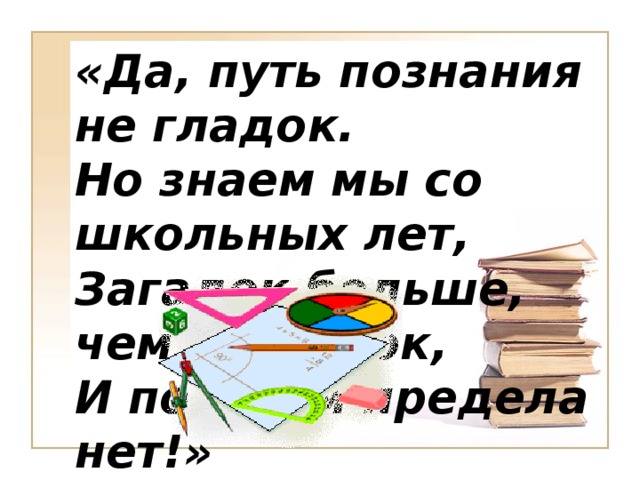 «Да, путь познания не гладок. Но знаем мы со школьных лет, Загадок больше, чем разгадок, И поискам предела нет!»