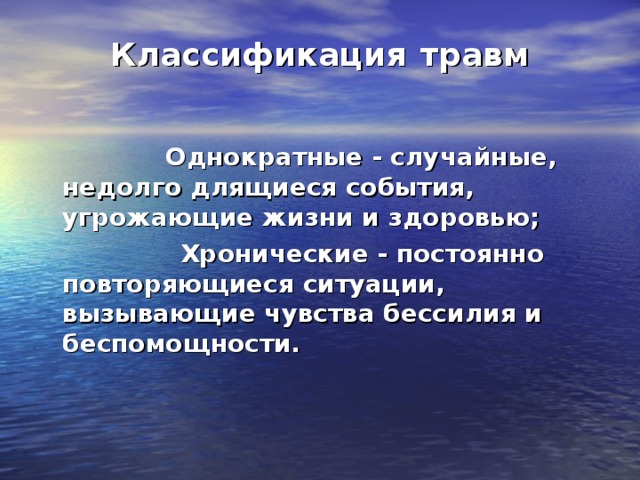 Классификация  травм   Однократные - случайные, недолго длящиеся события, угрожающие жизни и здоровью;                    Хронические - постоянно повторяющиеся ситуации, вызывающие чувства бессилия и беспомощности.