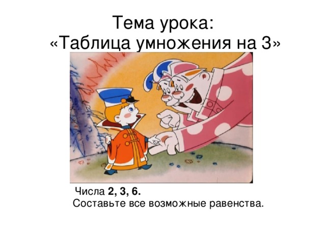 Тема урока:  «Таблица умножения на 3»  Числа 2, 3, 6. Составьте все возможные равенства.