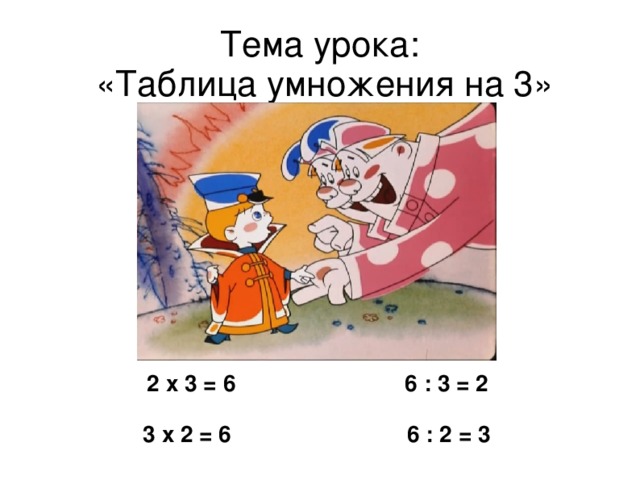 Тема урока:  «Таблица умножения на 3»  2 х 3 = 6 6 : 3 = 2  3 х 2 = 6 6 : 2 = 3