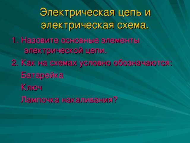 Электрическая цепь и электрическая схема. 1. Назовите основные элементы электрической цепи. 2. Как на схемах условно обозначаются:  Батарейка  Ключ  Лампочка накаливания?