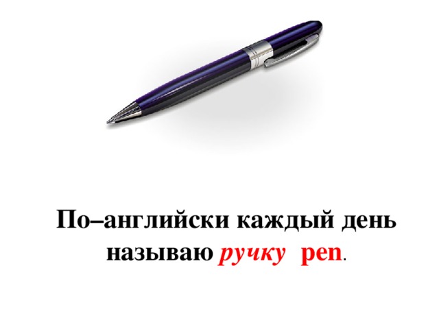 По–английски каждый день называю ручку pen .