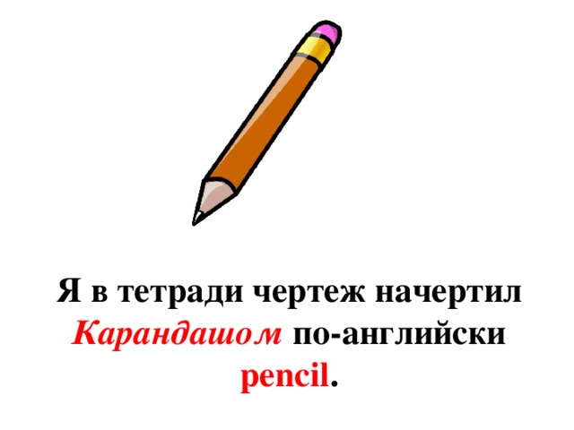 Я в тетради чертеж начертил Карандашом по-английски pencil .