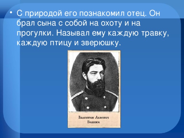 С природой его познакомил отец. Он брал сына с собой на охоту и на прогулки. Называл ему каждую травку, каждую птицу и зверюшку. 