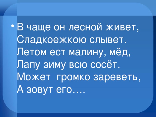 В чаще он лесной живет,  Сладкоежкою слывет.  Летом ест малину, мёд,  Лапу зиму всю сосёт.  Может  громко зареветь,  А зовут его….