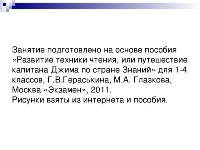 Занятие подготовлено на основе пособия «Развитие техники чтения, или путешествие капитана Джима по стране Знаний» для 1-4 классов, Г.В.Гераськина, М.А. Глазкова, Москва «Экзамен», 2011.  Рисунки взяты из интернета и пособия.