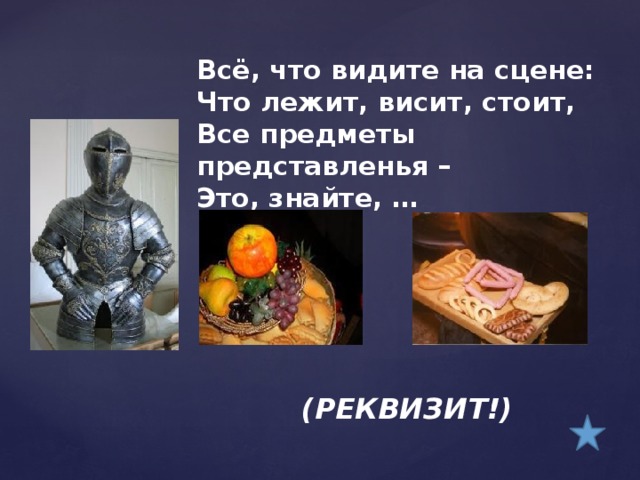 Всё, что видите на сцене:  Что лежит, висит, стоит,  Все предметы представленья –  Это, знайте, …    (РЕКВИЗИТ!)