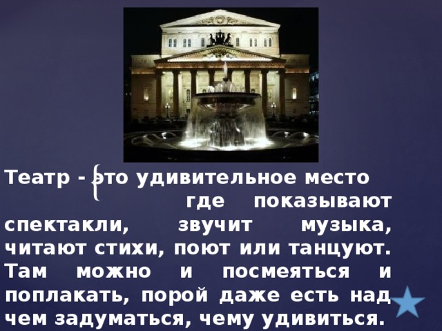 Театр - это удивительное место где показывают спектакли, звучит музыка, читают стихи, поют или танцуют.  Там можно и посмеяться и поплакать, порой даже есть над чем задуматься, чему удивиться.