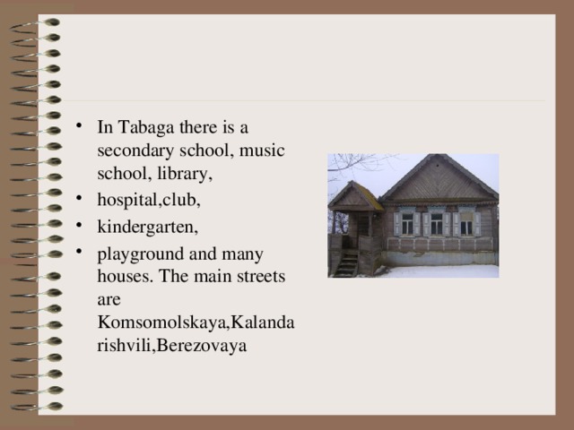 In Tabaga there is a secondary school, music school, library, hospital,club, kindergarten, playground and many houses. The main streets are Komsomolskaya,Kalandarishvili,Berezovaya