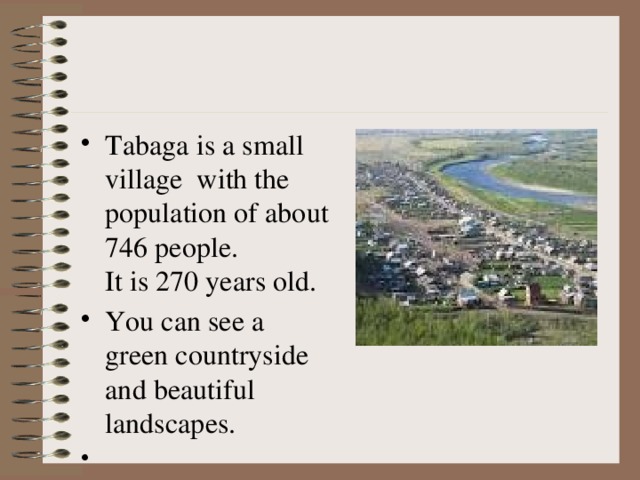 Tabaga is a small village with the population of about 746 people.  It is 270 years old. You can see a green countryside and beautiful landscapes.