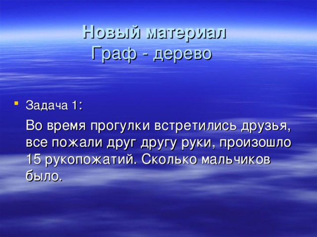 Новый материал  Граф - дерево   Задача 1 :   Во время прогулки встретились друзья, все пожали друг другу руки, произошло 15 рукопожатий. Сколько мальчиков было.