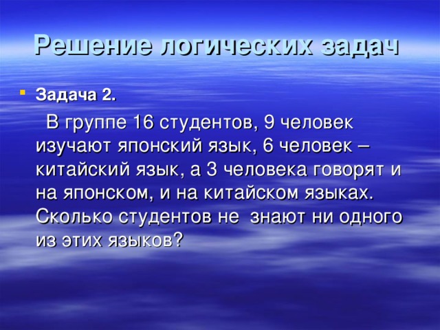 Решение логических задач  Задача 2.  В группе 16 студентов, 9 человек изучают японский язык, 6 человек – китайский язык, а 3 человека говорят и на японском, и на китайском языках. Сколько студентов не знают ни одного из этих языков?