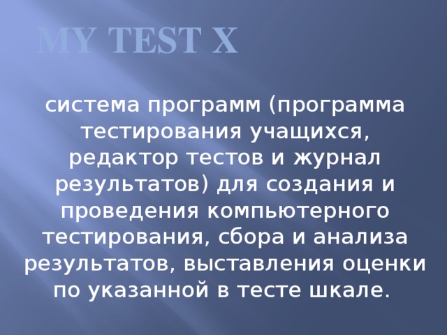 My Test X     система программ (программа тестирования учащихся, редактор тестов и журнал результатов) для создания и проведения компьютерного тестирования, сбора и анализа результатов, выставления оценки по указанной в тесте шкале.