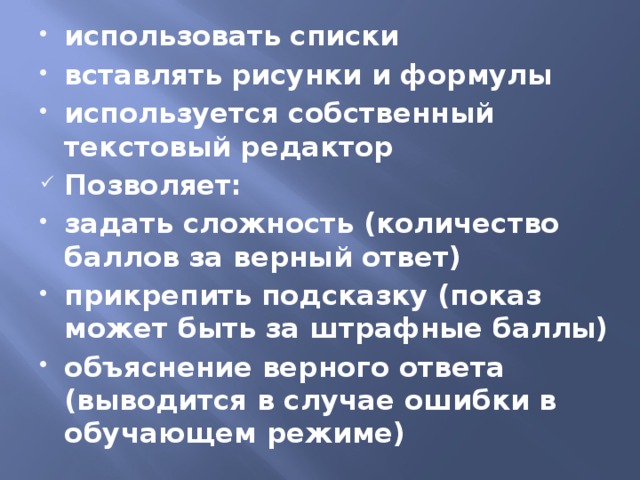 использовать списки вставлять рисунки и формулы используется собственный текстовый редактор Позволяет: задать сложность (количество баллов за верный ответ) прикрепить подсказку (показ может быть за штрафные баллы) объяснение верного ответа (выводится в случае ошибки в обучающем режиме)