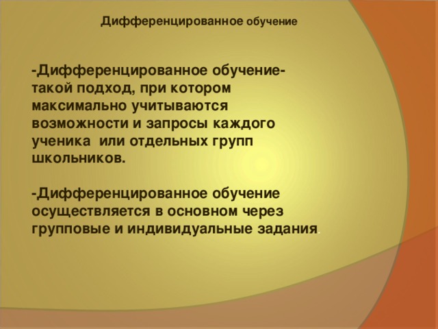 Дифференцированное обучение -Дифференцированное обучение- такой подход, при котором максимально учитываются возможности и запросы каждого ученика или отдельных групп школьников.  -Дифференцированное обучение осуществляется в основном через групповые и индивидуальные задания .