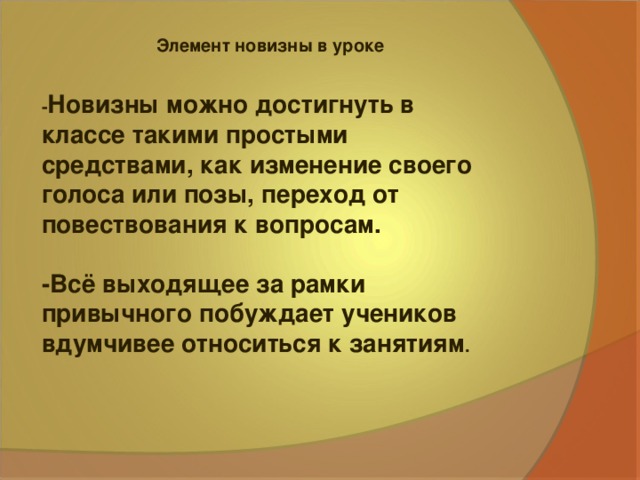 Элемент новизны в уроке - Новизны можно достигнуть в классе такими простыми средствами, как изменение своего голоса или позы, переход от повествования к вопросам.  -Всё выходящее за рамки привычного побуждает учеников вдумчивее относиться к занятиям .