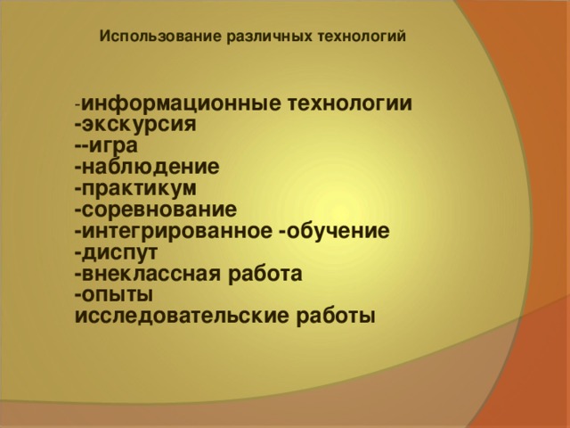 Использование различных технологий  - информационные технологии -экскурсия --игра -наблюдение -практикум -соревнование -интегрированное -обучение -диспут -внеклассная работа -опыты исследовательские работы