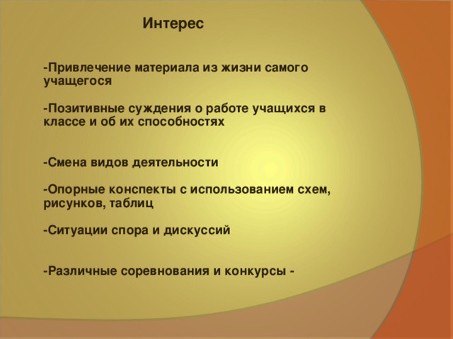 Интерес -Привлечение материала из жизни самого учащегося  -Позитивные суждения о работе учащихся в классе и об их способностях   -Смена видов деятельности  -Опорные конспекты с использованием схем, рисунков, таблиц  -Ситуации спора и дискуссий   -Различные соревнования и конкурсы -