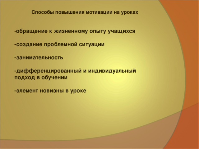 Способы повышения мотивации на уроках - обращение к жизненному опыту учащихся  -создание проблемной ситуации  -занимательность  -дифференцированный и индивидуальный подход в обучении  -элемент новизны в уроке