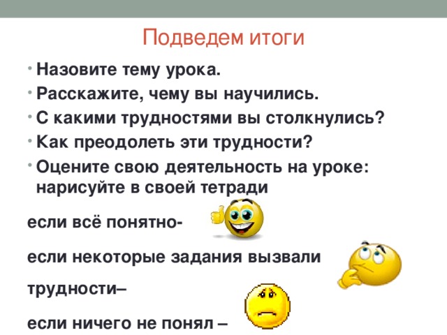 Подведем итоги Назовите тему урока. Расскажите, чему вы научились. С какими трудностями вы столкнулись? Как преодолеть эти трудности? Оцените свою деятельность на уроке: нарисуйте в своей тетради если всё понятно- если некоторые задания вызвали трудности– если ничего не понял –