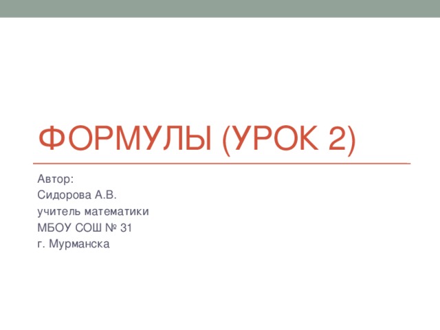 Формулы (урок 2) Автор: Сидорова А.В. учитель математики МБОУ СОШ № 31 г. Мурманска