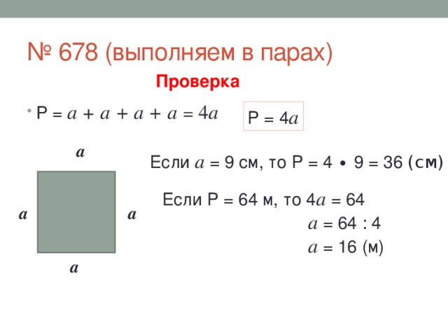 № 678 (выполняем в парах) Проверка P = a + а  + а + а = 4 а Р = 4 а а Если а = 9 см, то Р = 4 ∙ 9 = 36 (см) Если Р = 64 м, то 4 а = 64  а = 64 : 4  а = 16 (м) а а а