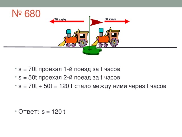 № 680  50 км/ч  70 км/ч s = 70t проехал 1-й поезд за t часов s = 50t проехал 2-й поезд за t часов s = 70t + 50t = 120 t  стало между ними через t часов Ответ: s = 120 t