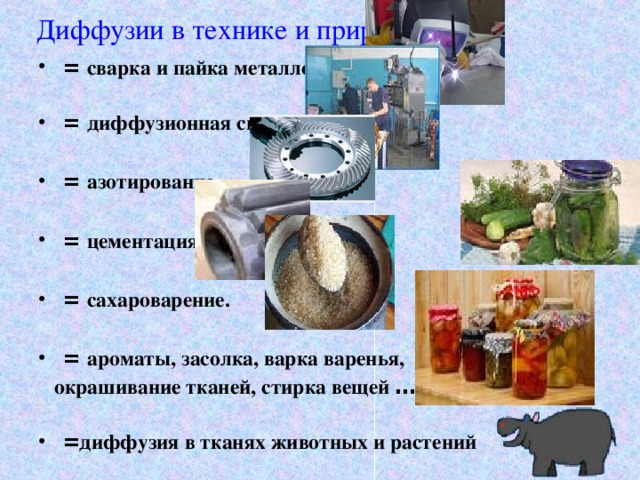 Диффузии в технике и природе = сварка и пайка металлов  = диффузионная сварка  = азотирование  = цементация  = сахароварение.  = ароматы, засолка, варка варенья,  окрашивание тканей, стирка вещей …  = диффузия в тканях животных и растений