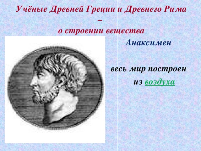 Учёные Древней Греции и Древнего Рима –  о строении вещества  Анаксимен  весь мир построен  из воздуха