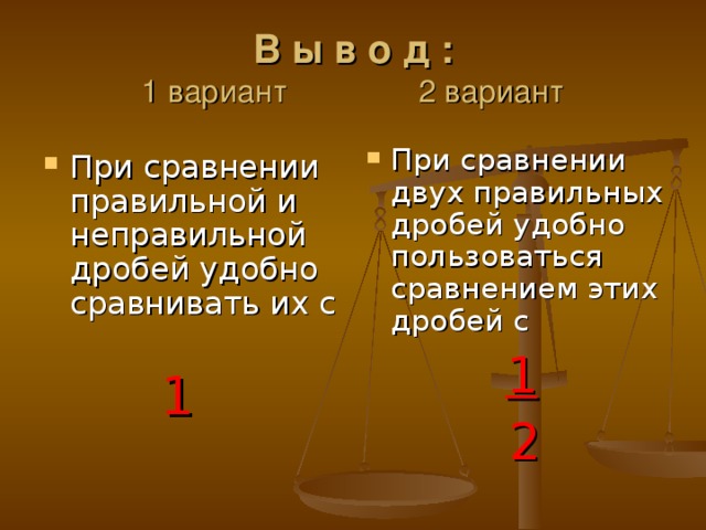 В ы в о д :  1 вариант 2 вариант При сравнении двух правильных дробей удобно пользоваться сравнением этих дробей с   1  2 При сравнении правильной и неправильной дробей удобно сравнивать их с  1