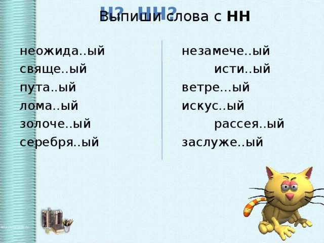 Выпиши слова с НН Н? НН? неожида..ый    незамече..ый свяще..ый     исти..ый пута..ый     ветре...ый лома..ый     искус..ый золоче..ый     рассея..ый серебря..ый    заслуже..ый