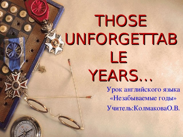 THOSE  UNFORGETTABLE  YEARS… Урок английского языка «Незабываемые годы» Учитель:КолмаковаО.В.