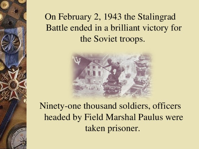 On February 2, 1943 the Stalingrad Battle ended in a brilliant victory for the Soviet troops. Ninety-one thousand soldiers, officers headed by Field Marshal Paulus were taken prisoner.