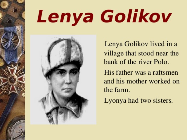 Lenya Golikov  L e nya Golikov lived in a village that stood near the bank of the river Polo.   His father was a raftsmen and his mother worked on the farm.  Lyonya had two sisters.