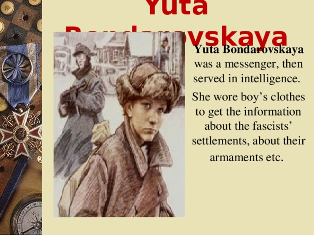 Yuta Bondarovskaya  Yuta Bondarovskaya was a messenger, then served in intelligence.  She wore boy’s clothes to get the information about the fascists’ settlements, about their armaments etc .