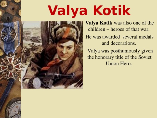 Valya Kotik Valya Kotik was also one of the children – heroes of that war. He was awarded several medals and decorations.  Valya was posthumously given the honorary title of the Soviet Union Hero.  