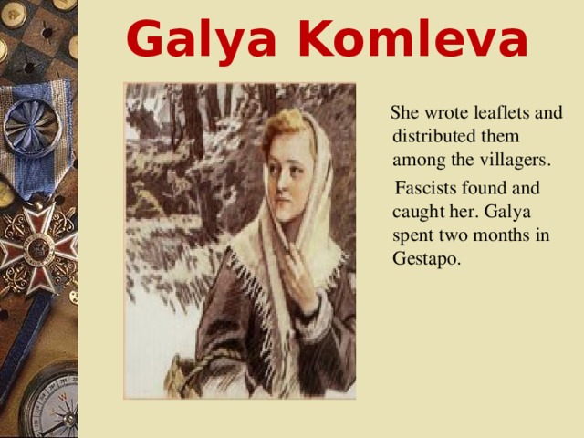 Galya Komleva   She wrote leaflets and distributed them among the villagers.  Fascists found and caught her. Galya spent two months in Gestapo.