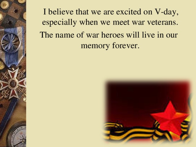 I believe that we are excited on V-day, especially when we meet war veterans.  The name of war heroes will live in our memory forever.