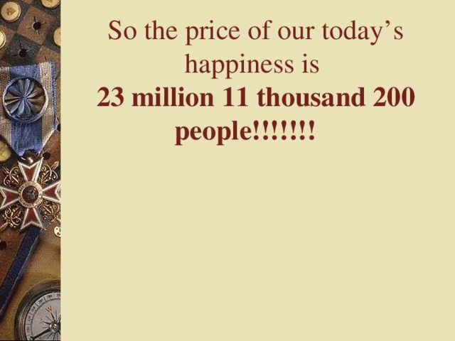 So the price of our today’s happiness is  23 million 11 thousand 200 people!!!!!!!