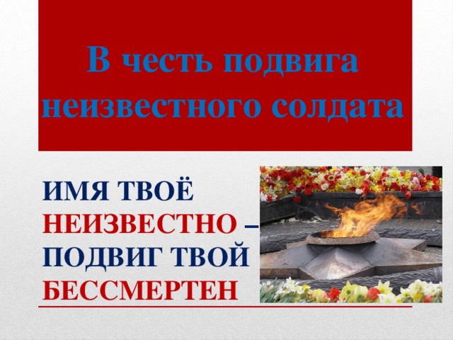 В честь подвига неизвестного солдата ИМЯ ТВОЁ НЕИЗВЕСТНО – ПОДВИГ ТВОЙ БЕССМЕРТЕН