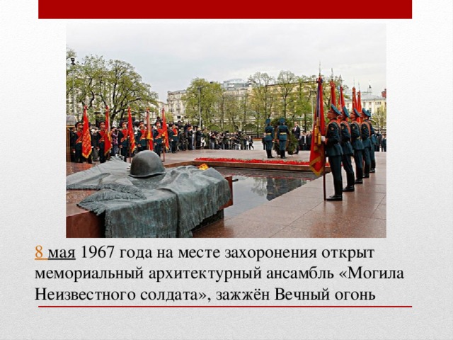 8 мая  1967 года на месте захоронения открыт мемориальный архитектурный ансамбль «Могила Неизвестного солдата», зажжён Вечный огонь