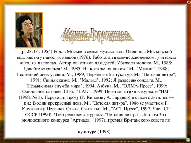 (р. 28. 06. 1954) Род. в Москве в семье музыкантов. Окончила Московский пед. институт иностр. языков (1976). Работала гидом-переводчиком, учителем англ. яз. в школах. Автор кн. стихов для детей: Убежало молоко. М., 1985; Давайте мириться! М., 1985; На кого же он похож? М., 