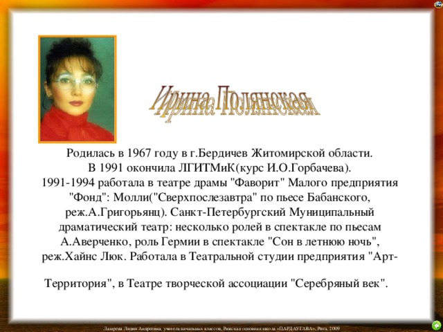 Родилась в 1967 году в г.Бердичев Житомирской области.  В 1991 окончила ЛГИТМиК(курс И.О.Горбачева).  1991-1994 работала в театре драмы 