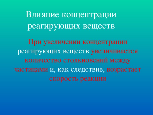 Влияние концентрации реагирующих веществ При увеличении концентрации реагирующих веществ увеличивается количество столкновений  между частицами и, как следствие, возрастает скорость реакции