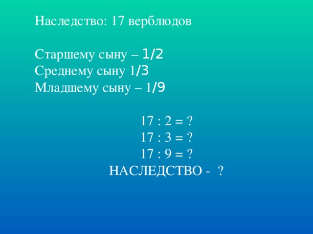 Наследство: 17 верблюдов Старшему сыну – 1/2 Среднему сыну 1 /3 Младшему сыну – 1 /9 17 : 2 = ? 17 : 3 = ? 17 : 9 = ? НАСЛЕДСТВО - ?