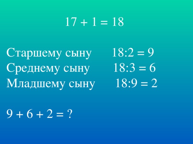 17 + 1 = 18 Старшему сыну 18:2 = 9 Среднему сыну 18:3 = 6 Младшему сыну 18:9 = 2 9 + 6 + 2 = ?