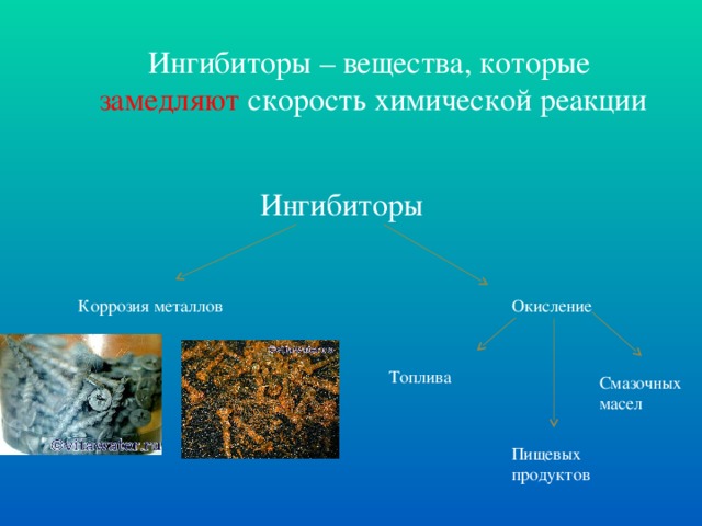 Ингибиторы – вещества, которые замедляют скорость химической реакции Ингибиторы Коррозия металлов Окисление Топлива Смазочных масел Пищевых продуктов