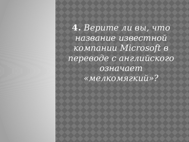 4. Верите ли вы, что название известной компании Microsoft в переводе с английского означает «мелкомягкий»?
