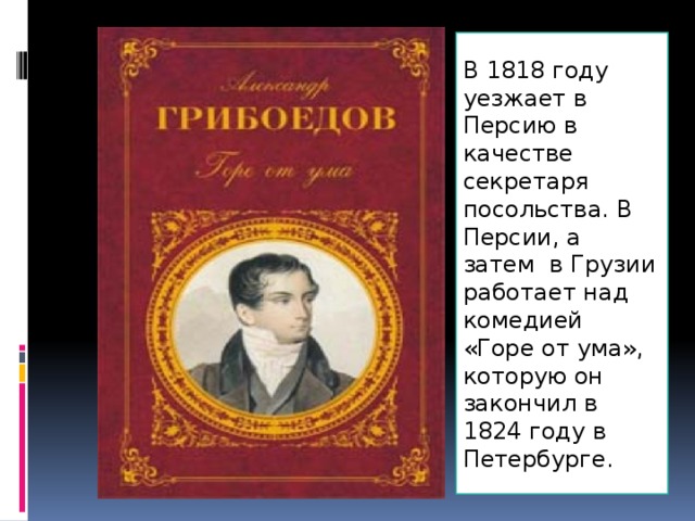 В 1818 году уезжает в Персию в качестве секретаря посольства. В Персии, а затем в Грузии работает над комедией «Горе от ума», которую он закончил в 1824 году в Петербурге.