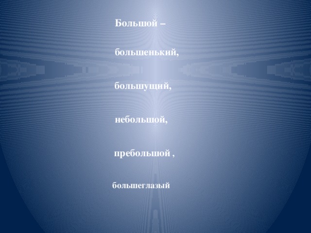 Большой –   большенький,    большущий,    небольшой,    пребольшой ,   большеглазый